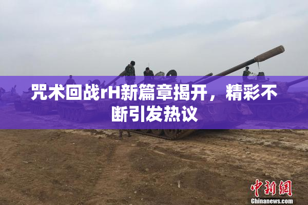 咒术回战rH新篇章揭开，精彩不断引发热议