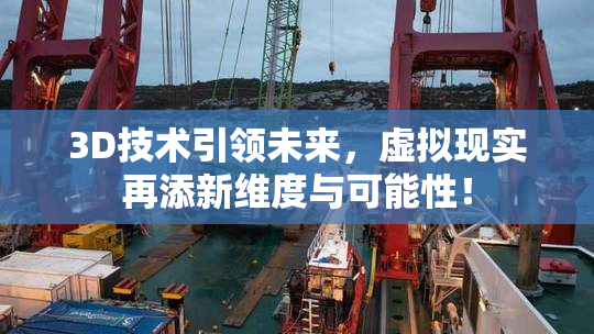 3D技术引领未来，虚拟现实再添新维度与可能性！