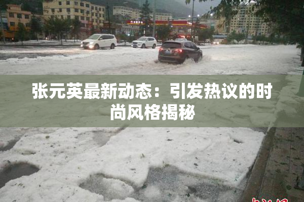 张元英最新动态：引发热议的时尚风格揭秘