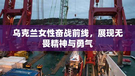 乌克兰女性奋战前线，展现无畏精神与勇气