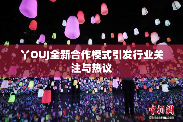 丫OUJ全新合作模式引发行业关注与热议