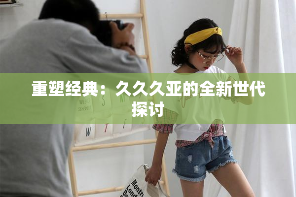 重塑经典：久久久亚的全新世代探讨
