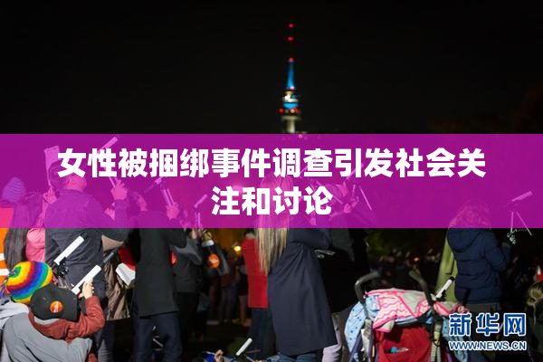 女性被捆绑事件调查引发社会关注和讨论