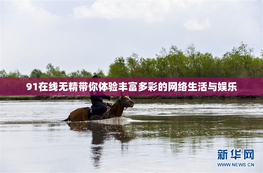 91在线无精带你体验丰富多彩的网络生活与娱乐