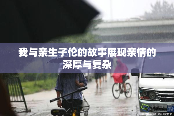 我与亲生子伦的故事展现亲情的深厚与复杂
