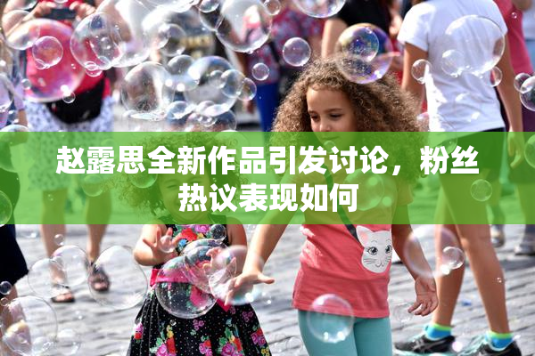 赵露思全新作品引发讨论，粉丝热议表现如何