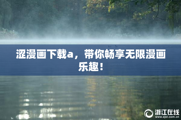 涩漫画下载a，带你畅享无限漫画乐趣！