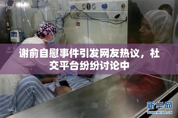谢俞自慰事件引发网友热议，社交平台纷纷讨论中