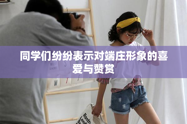 同学们纷纷表示对端庄形象的喜爱与赞赏