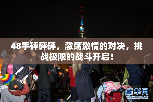 48手砰砰砰，激荡激情的对决，挑战极限的战斗开启！