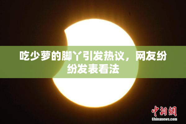吃少萝的脚丫引发热议，网友纷纷发表看法
