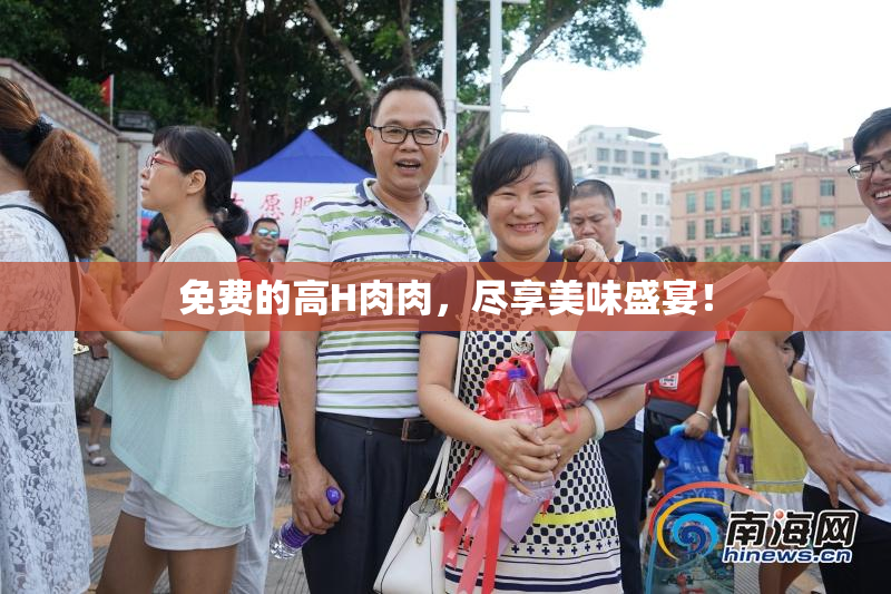 免费的高H肉肉，尽享美味盛宴！