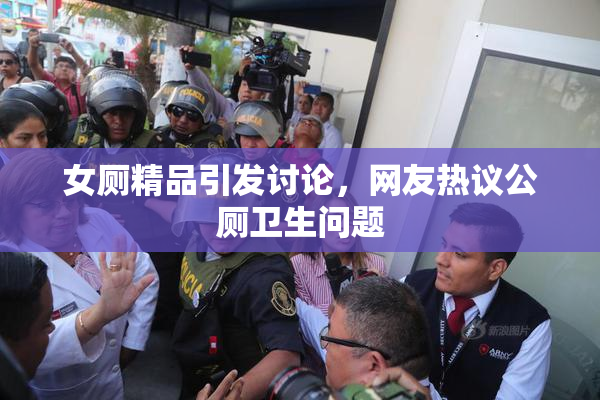 女厕精品引发讨论，网友热议公厕卫生问题