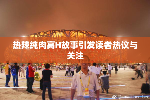 热辣纯肉高H故事引发读者热议与关注