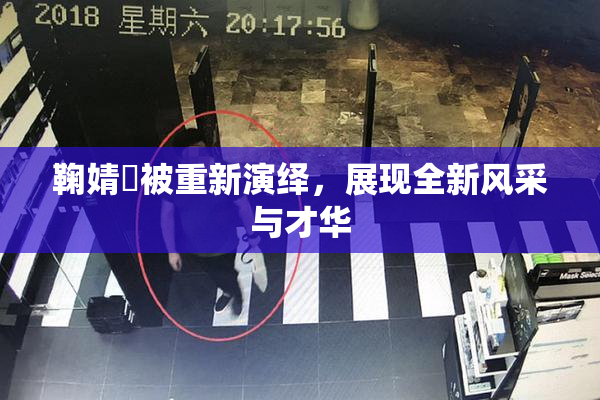 鞠婧祎被重新演绎，展现全新风采与才华