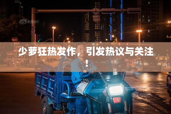 少萝狂热发作，引发热议与关注！