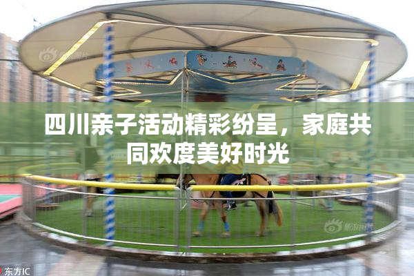四川亲子活动精彩纷呈，家庭共同欢度美好时光