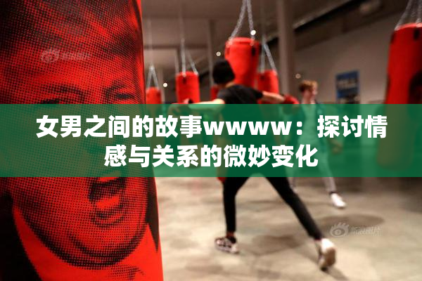 女男之间的故事wwww：探讨情感与关系的微妙变化