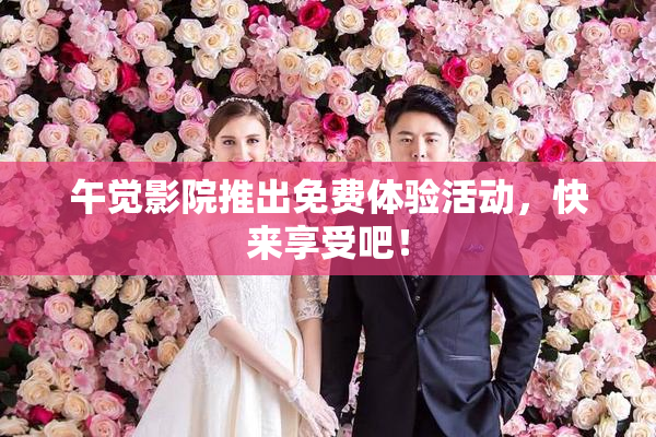 午觉影院推出免费体验活动，快来享受吧！